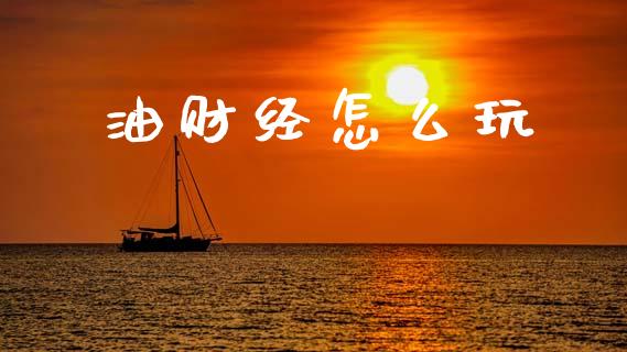 油财经怎么玩_https://m.ycdhulan.com_财经要闻_第1张