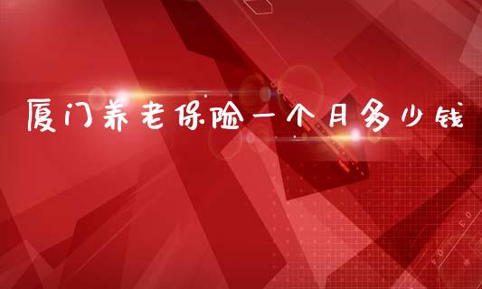 厦门养老保险一个月多少钱_https://m.ycdhulan.com_国际金融_第1张