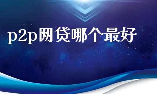 p2p网贷哪个最好_https://m.ycdhulan.com_国际金融_第1张