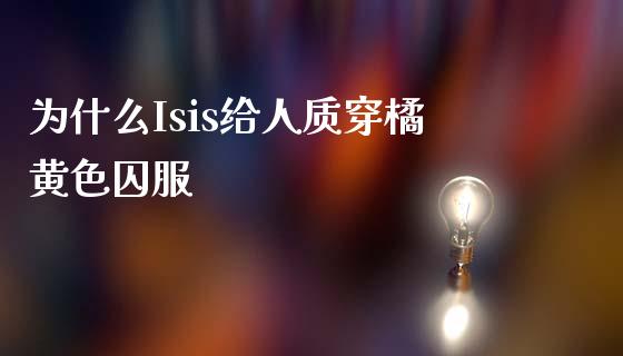 为什么Isis给人质穿橘黄色囚服_https://m.ycdhulan.com_财经要闻_第1张