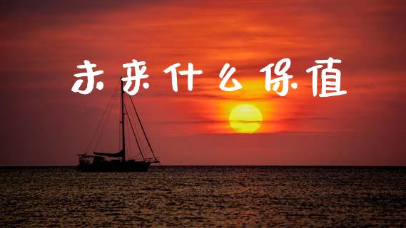 未来什么保值_https://m.ycdhulan.com_财经要闻_第1张