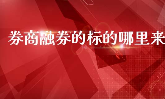 券商融券的标的哪里来_https://m.ycdhulan.com_理财产品_第1张