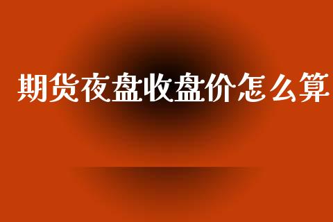 期货夜盘收盘价怎么算_股市在线_第1张_财经要闻_股市在线_理财产品_国际金融 期货夜盘收盘价怎么算_https://m.ycdhulan.com_股市在线_第1张