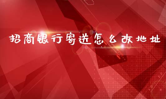 招商银行寄送怎么改地址_https://m.ycdhulan.com_股市在线_第1张