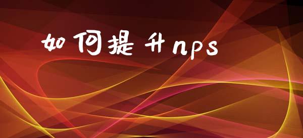 如何提升nps_https://m.ycdhulan.com_财经要闻_第1张