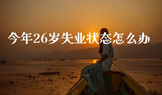 今年26岁失业状态怎么办_https://m.ycdhulan.com_理财产品_第1张
