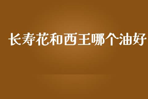 长寿花和西王哪个油好_https://m.ycdhulan.com_国际金融_第1张