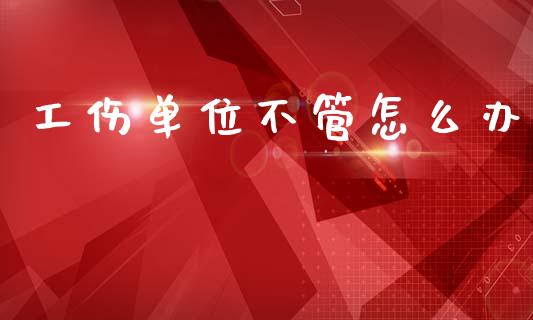 工伤单位不管怎么办_https://m.ycdhulan.com_期货交易_第1张