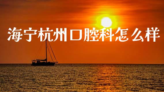 海宁杭州口腔科怎么样_https://m.ycdhulan.com_财经要闻_第1张