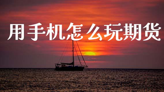 用手机怎么玩期货_https://m.ycdhulan.com_期货交易_第1张