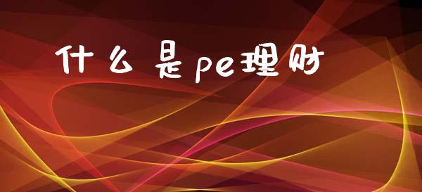 什么是pe理财_https://m.ycdhulan.com_财经要闻_第1张