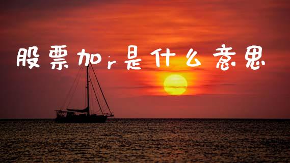 股票加r是什么意思_https://m.ycdhulan.com_财经要闻_第1张