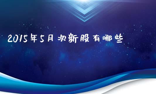 2015年5月次新股有哪些_https://m.ycdhulan.com_国际金融_第1张