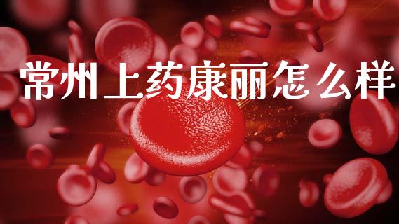 常州上药康丽怎么样_https://m.ycdhulan.com_财经要闻_第1张