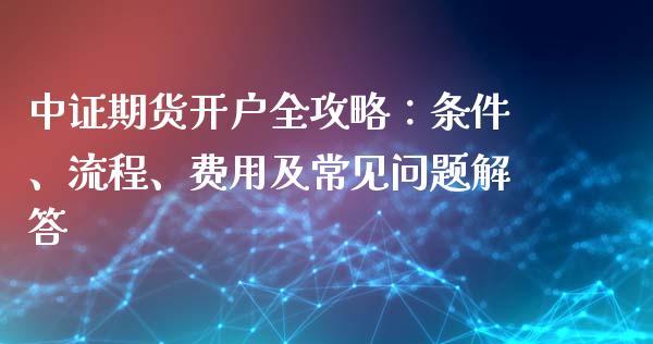 中证期货开户全攻略:条件、流程、费用及常见问题解答_国际金融_第1张_财经要闻_股市在线_理财产品_国际金融 中证期货开户全攻略:条件、流程、费用及常见问题解答_https://m.ycdhulan.com_国际金融_第1张