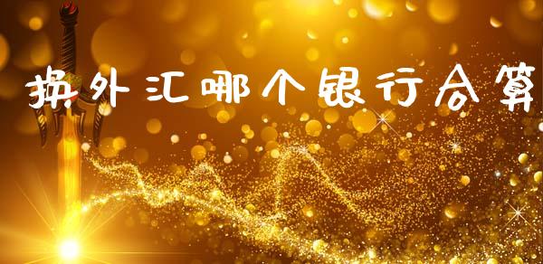 换外汇哪个银行合算_https://m.ycdhulan.com_理财产品_第1张