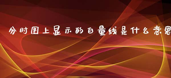 分时图上显示的白量线是什么意思_https://m.ycdhulan.com_股市在线_第1张