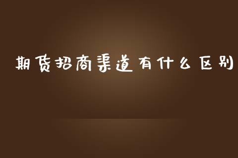 期货招商渠道有什么区别_https://m.ycdhulan.com_财经要闻_第1张