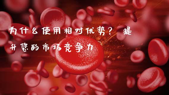 为什么使用相对优势？ 提升您的市场竞争力_https://m.ycdhulan.com_理财产品_第1张