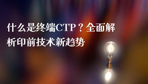 什么是终端CTP?全面解析印前技术新趋势_股市在线_第1张_财经要闻_股市在线_理财产品_国际金融 什么是终端CTP?全面解析印前技术新趋势_https://m.ycdhulan.com_股市在线_第1张