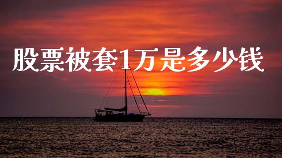 股票被套1万是多少钱_https://m.ycdhulan.com_理财产品_第1张