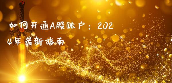 如何开通A股账户：2024年最新指南_https://m.ycdhulan.com_财经要闻_第1张