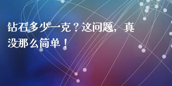 钻石多少一克？这问题，真没那么简单！_https://m.ycdhulan.com_国际金融_第1张