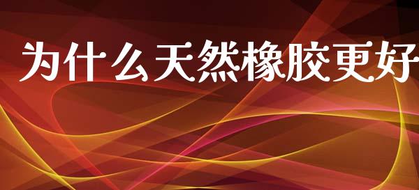 为什么天然橡胶更好_https://m.ycdhulan.com_期货交易_第1张