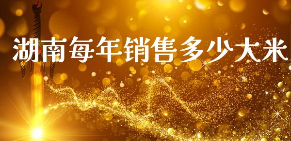 湖南每年销售多少大米_https://m.ycdhulan.com_财经要闻_第1张
