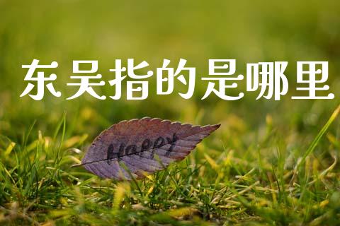 东吴指的是哪里_https://m.ycdhulan.com_股市在线_第1张