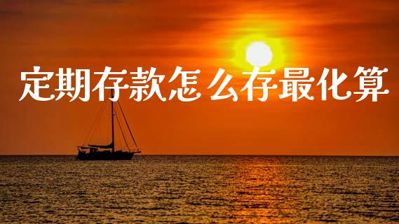 定期存款怎么存最化算_https://m.ycdhulan.com_财经要闻_第1张