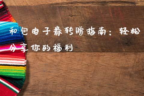 和包电子券转赠指南：轻松分享你的福利_https://m.ycdhulan.com_理财产品_第1张