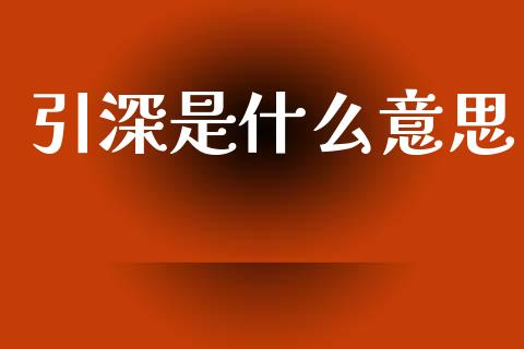 引深是什么意思_https://m.ycdhulan.com_财经要闻_第1张