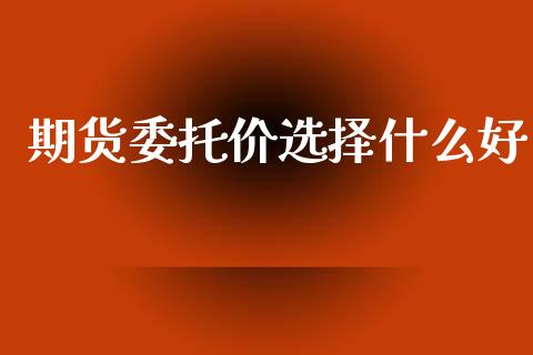 期货委托价选择什么好_https://m.ycdhulan.com_股市在线_第1张