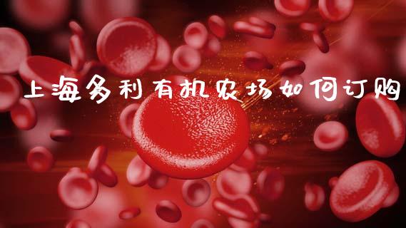 上海多利有机农场如何订购_https://m.ycdhulan.com_财经要闻_第1张