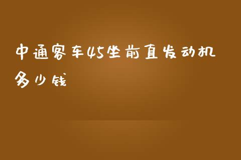 中通客车45坐前直发动机多少钱_https://m.ycdhulan.com_财经要闻_第1张