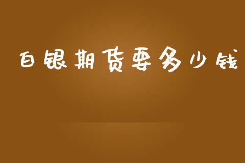 白银期货要多少钱_https://m.ycdhulan.com_期货交易_第1张