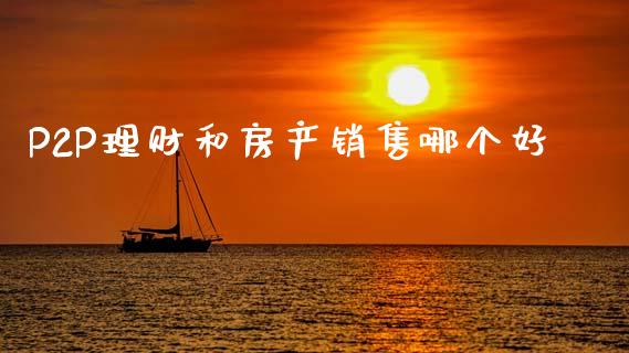 P2P理财和房产销售哪个好_https://m.ycdhulan.com_股市在线_第1张