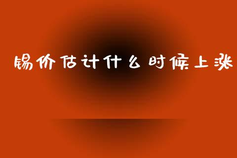 锡价估计什么时候上涨_https://m.ycdhulan.com_国际金融_第1张