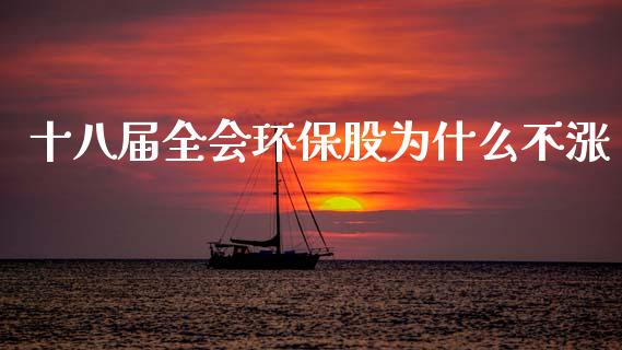 十八届全会环保股为什么不涨_https://m.ycdhulan.com_理财产品_第1张