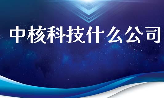 中核科技什么公司_https://m.ycdhulan.com_理财产品_第1张