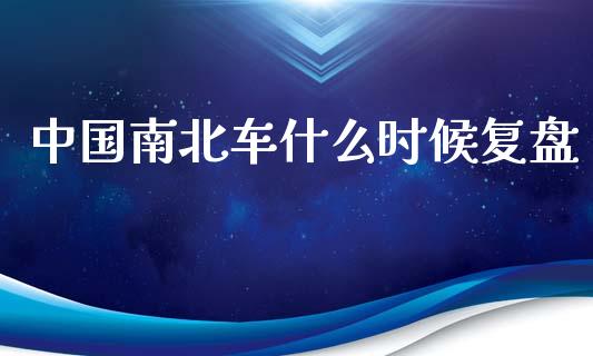 中国南北车什么时候复盘_https://m.ycdhulan.com_国际金融_第1张