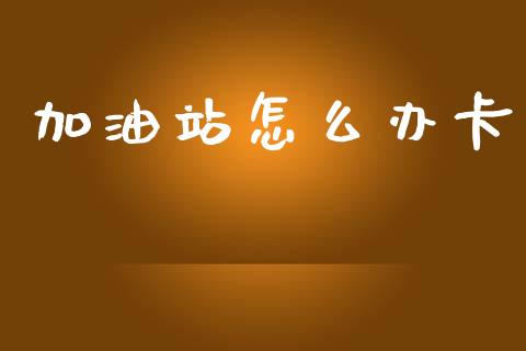 加油站怎么办卡_https://m.ycdhulan.com_期货交易_第1张