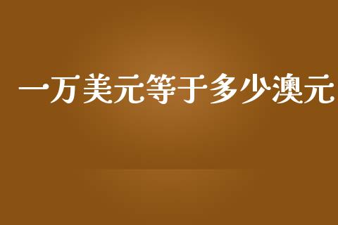 一万美元等于多少澳元_https://m.ycdhulan.com_期货交易_第1张