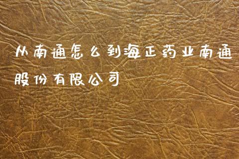 从南通怎么到海正药业南通股份有限公司_https://m.ycdhulan.com_财经要闻_第1张