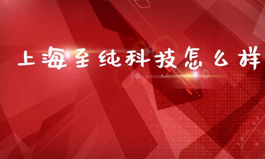 上海至纯科技怎么样_https://m.ycdhulan.com_期货交易_第1张