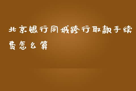 北京银行同城跨行取款手续费怎么算_https://m.ycdhulan.com_股市在线_第1张