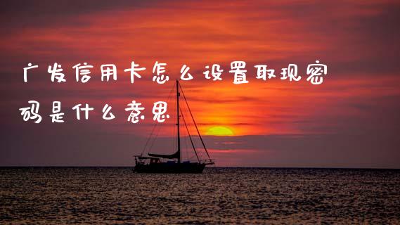 广发信用卡怎么设置取现密码是什么意思_https://m.ycdhulan.com_证券新闻_第1张
