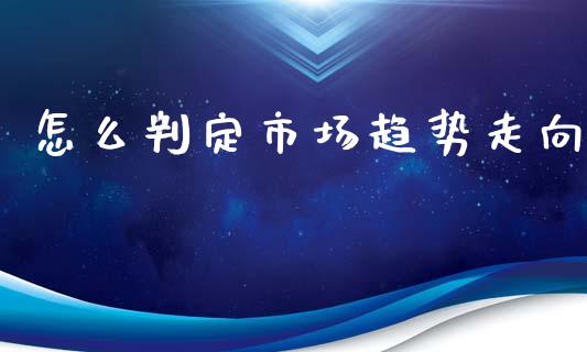 怎么判定市场趋势走向_https://m.ycdhulan.com_财经要闻_第1张