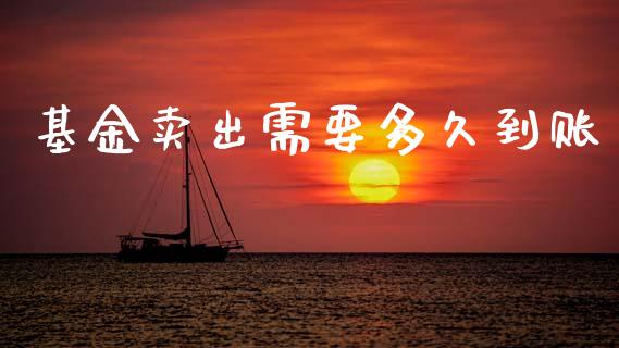 基金卖出需要多久到账_https://m.ycdhulan.com_证券新闻_第1张